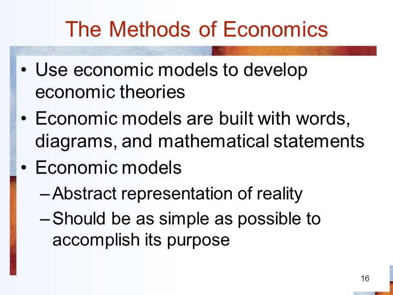 16 The Methods of Economics Use economic models to develop economic theories Economic models